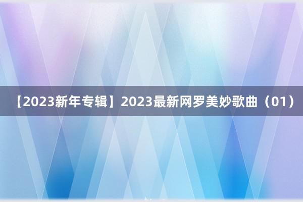 【2023新年专辑】2023最新网罗美妙歌曲（01）